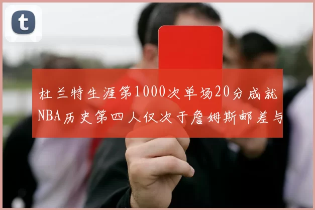杜兰特生涯第1000次单场20分成就NBA历史第四人仅次于詹姆斯邮差与天勾