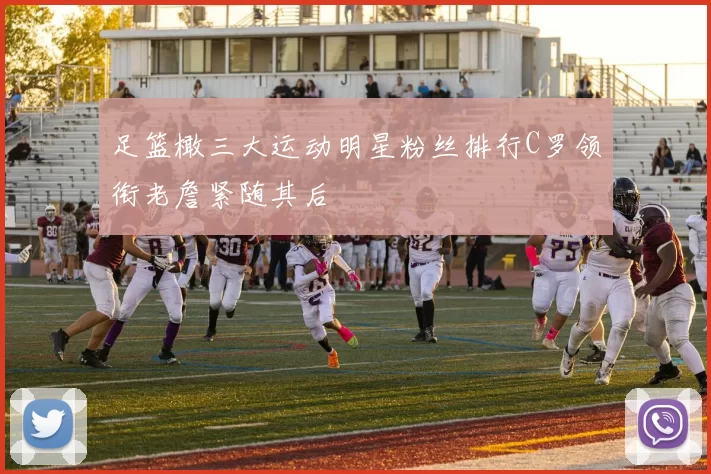 足篮橄三大运动明星粉丝排行C罗领衔老詹紧随其后