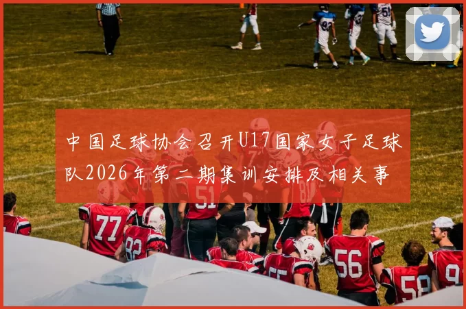 中国足球协会召开U17国家女子足球队2026年第二期集训安排及相关事项通知