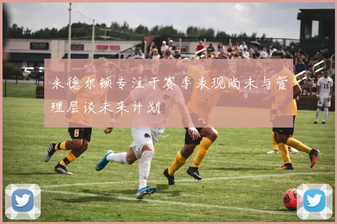 米德尔顿专注于赛季表现尚未与管理层谈未来计划