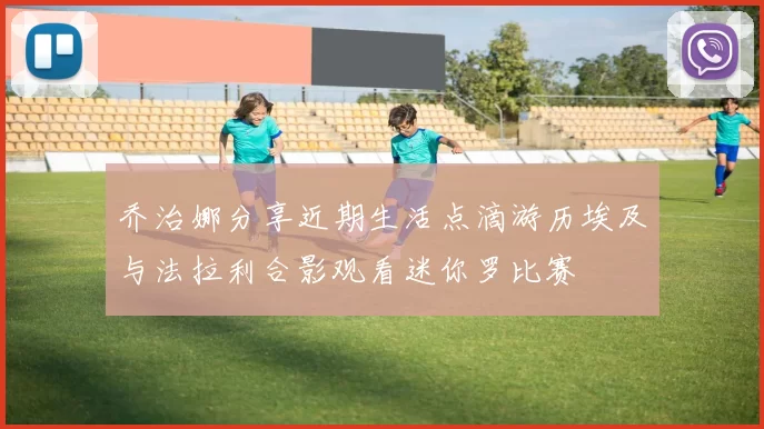 乔治娜分享近期生活点滴游历埃及与法拉利合影观看迷你罗比赛