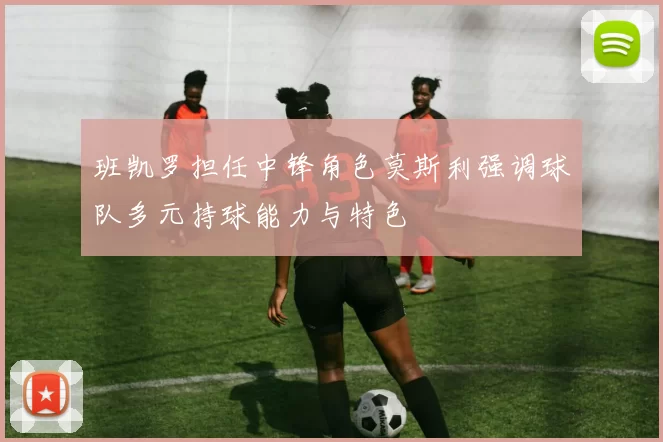 班凯罗担任中锋角色莫斯利强调球队多元持球能力与特色