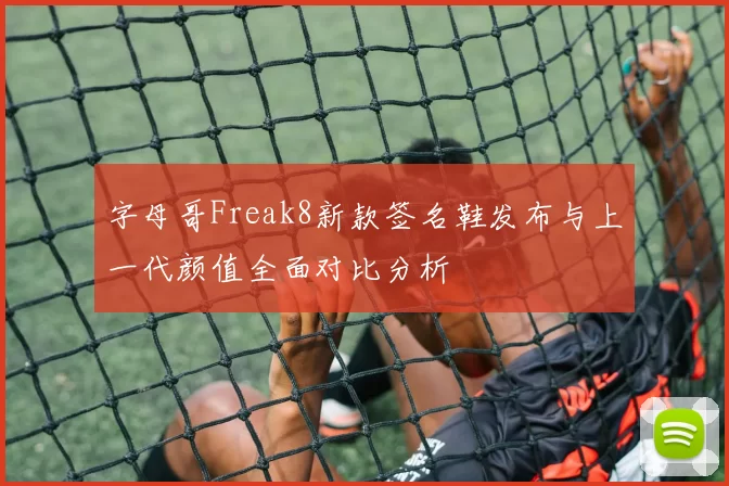 字母哥Freak8新款签名鞋发布与上一代颜值全面对比分析