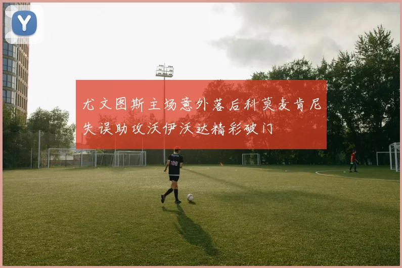 尤文图斯主场意外落后科莫麦肯尼失误助攻沃伊沃达精彩破门