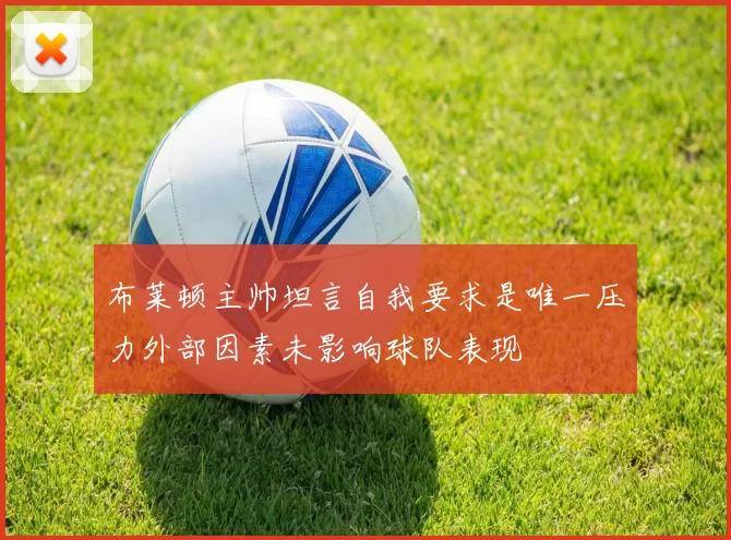 布莱顿主帅坦言自我要求是唯一压力外部因素未影响球队表现