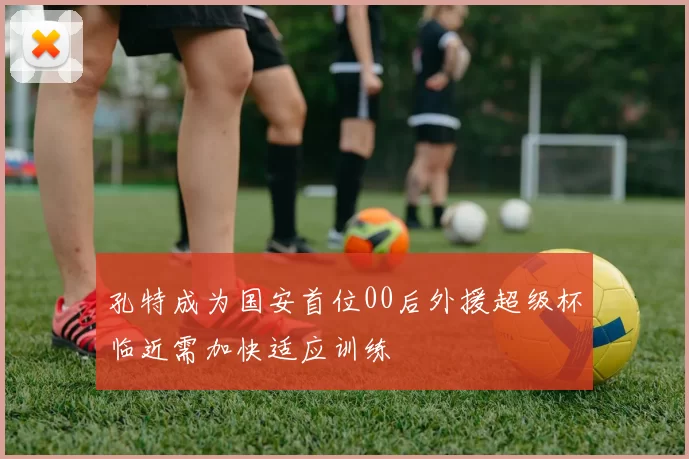 孔特成为国安首位00后外援超级杯临近需加快适应训练