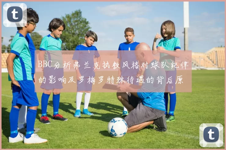 BBC分析弗兰克执教风格对球队纪律的影响及罗梅罗特殊待遇的背后原因