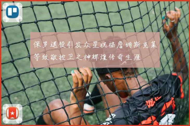 保罗退役引发众星祝福詹姆斯克莱等致敬控卫之神辉煌传奇生涯