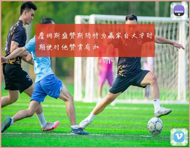詹姆斯盛赞斯玛特为赢家自大学时期便对他赞赏有加