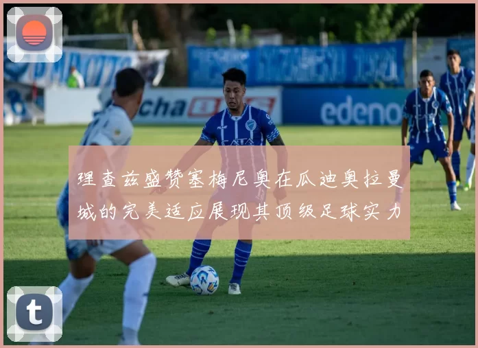 理查兹盛赞塞梅尼奥在瓜迪奥拉曼城的完美适应展现其顶级足球实力