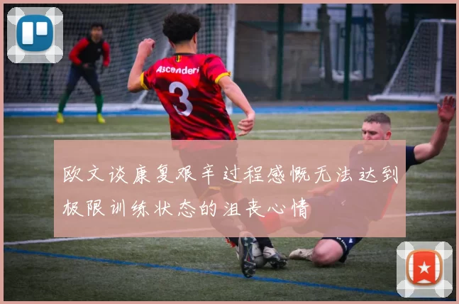 欧文谈康复艰辛过程感慨无法达到极限训练状态的沮丧心情