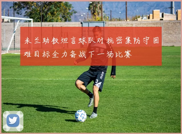 米兰助教坦言球队对抗密集防守困难目标全力备战下一场比赛