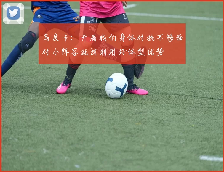 乌度卡：开局我们身体对抗不够面对小阵容就该利用好体型优势