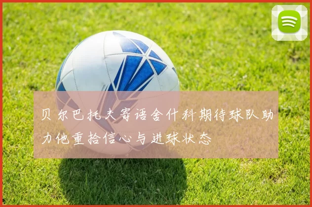 贝尔巴托夫寄语舍什科期待球队助力他重拾信心与进球状态