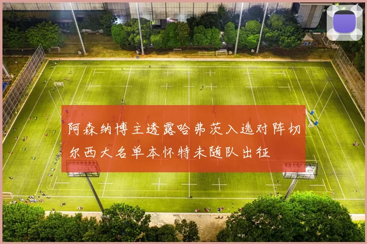 阿森纳博主透露哈弗茨入选对阵切尔西大名单本怀特未随队出征