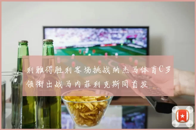 利雅得胜利客场挑战纳杰马体育C罗领衔出战马内菲利克斯同首发