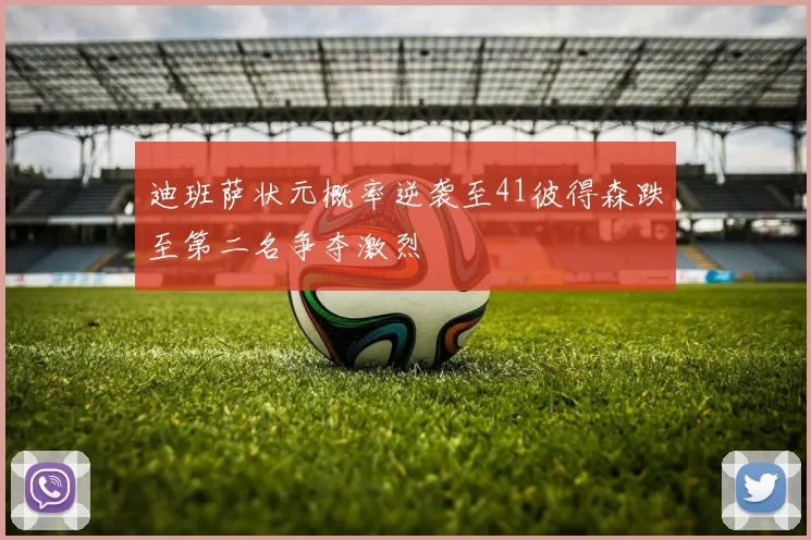 迪班萨状元概率逆袭至41彼得森跌至第二名争夺激烈