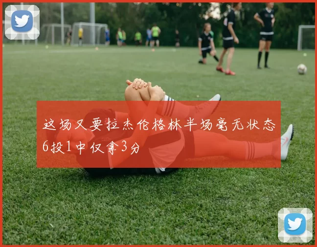 这场又要拉杰伦格林半场毫无状态6投1中仅拿3分