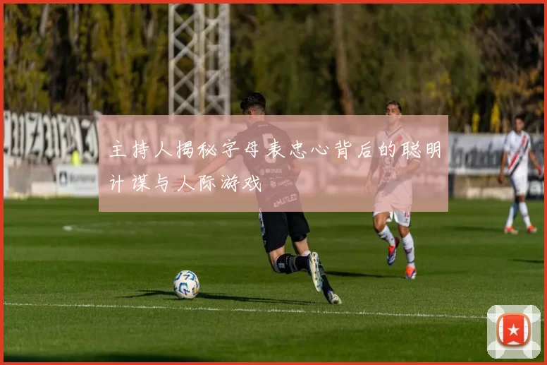 主持人揭秘字母表忠心背后的聪明计谋与人际游戏