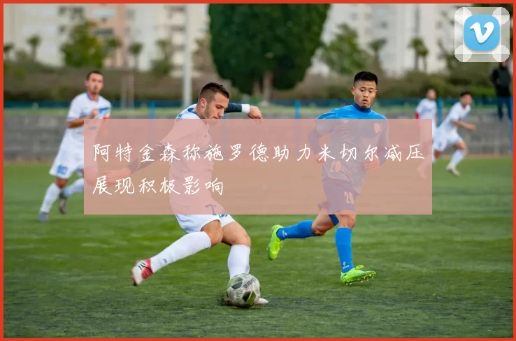阿特金森称施罗德助力米切尔减压展现积极影响