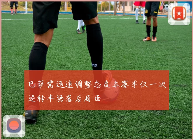 巴萨需迅速调整态度本赛季仅一次逆转半场落后局面