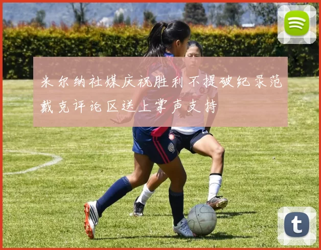 米尔纳社媒庆祝胜利不提破纪录范戴克评论区送上掌声支持