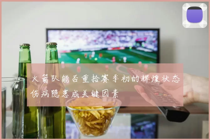火箭队能否重拾赛季初的辉煌状态伤病隐患成关键因素