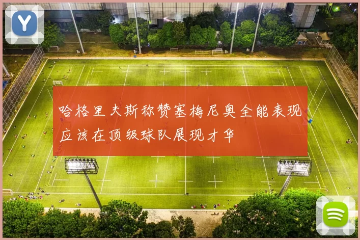 哈格里夫斯称赞塞梅尼奥全能表现应该在顶级球队展现才华